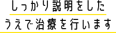 しっかり説明をした うえで治療を行います