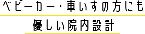 ベビーカー・車いすの方にも 優しい院内設計